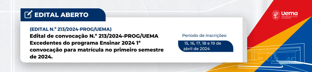 EDITAL DE CONVOCAÇÃO N.º 213/2024-PROG/UEMA EXCEDENTES DO PROGRAMA ENSINAR 2024 1ª CONVOCAÇÃO PARA MATRÍCULA NO PRIMEIRO SEMESTRE DE 2024 A Universidade Estadual do Maranhão – UEMA, por meio da Pró-Reitoria de Graduação